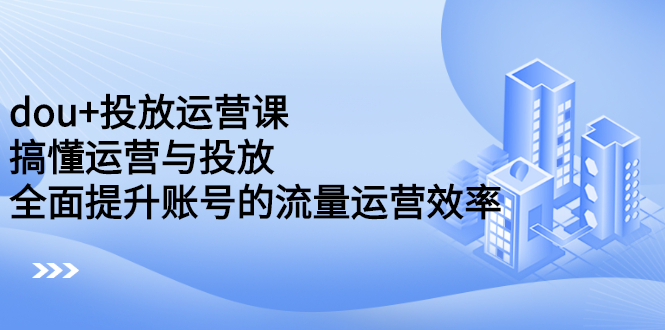 dou+投放运营课：搞懂运营与投放，全面提升账号的流量运营效率创富副业网-网创项目资源站-副业项目-创业项目-搞钱项目创富副业网