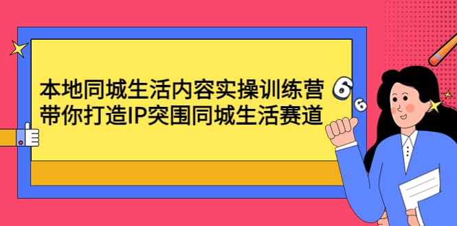 本地同城生活内容实操训练营：带你打造IP突围同城生活赛道创富副业网-网创项目资源站-副业项目-创业项目-搞钱项目创富副业网