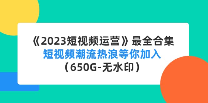 《2023短视频运营》最全合集：短视频潮流热浪等你加入（650G-无水印）创富副业网-网创项目资源站-副业项目-创业项目-搞钱项目创富副业网