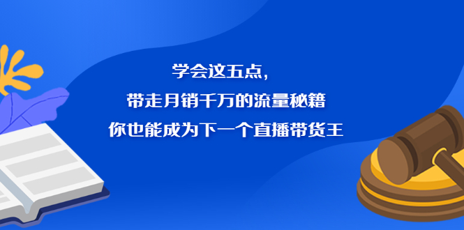 学会这五点，带走月销千万的流量秘籍，你也能成为下一个直播带货王创富副业网-网创项目资源站-副业项目-创业项目-搞钱项目创富副业网