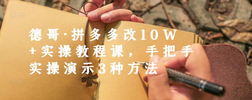 德哥·拼多多改10W+实操教程课，手把手实操演示3种方法创富副业网-网创项目资源站-副业项目-创业项目-搞钱项目创富副业网