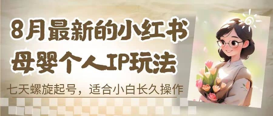 8月最新的小红书母婴个人IP玩法，七天螺旋起号 小白长久操作(附带全部教程)创富副业网-网创项目资源站-副业项目-创业项目-搞钱项目创富副业网
