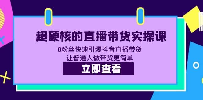 超硬核的直播带货实操课 0粉丝快速引爆抖音直播带货 让普通人做带货更简单创富副业网-网创项目资源站-副业项目-创业项目-搞钱项目创富副业网