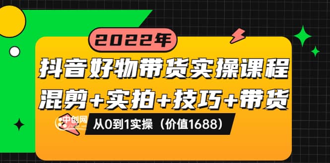 抖音好物带货实操课程：混剪+实拍+技巧+带货：从0到1实操（价值1688）创富副业网-网创项目资源站-副业项目-创业项目-搞钱项目创富副业网