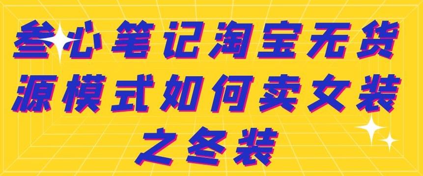 叁心笔记淘宝无货源模式如何卖女装之冬装创富副业网-网创项目资源站-副业项目-创业项目-搞钱项目创富副业网