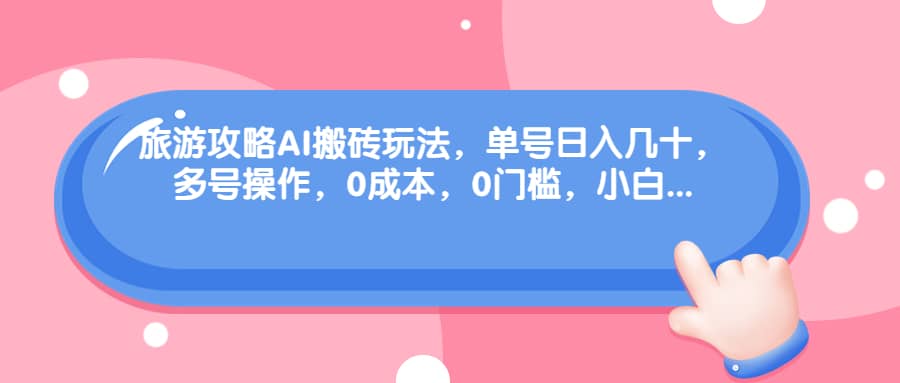 旅游攻略AI搬砖玩法，单号日入几十，可多号操作，0成本，0门槛，小白必学！创富副业网-网创项目资源站-副业项目-创业项目-搞钱项目创富副业网
