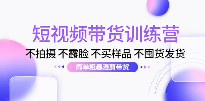 短视频带货训练营：不拍摄 不露脸 不买样品 不囤货发货 简单粗暴混剪带货创富副业网-网创项目资源站-副业项目-创业项目-搞钱项目创富副业网