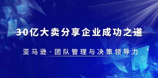 30·亿大卖·分享企业·成功之道-亚马逊·团队管理与决策领导力创富副业网-网创项目资源站-副业项目-创业项目-搞钱项目创富副业网
