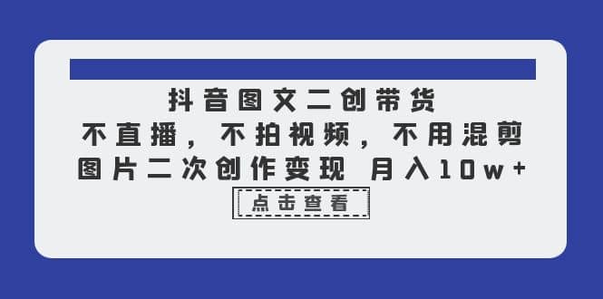 抖音图文二创带货，不直播，不拍视频，不用混剪，图片二次创作变现 月入10w创富副业网-网创项目资源站-副业项目-创业项目-搞钱项目创富副业网
