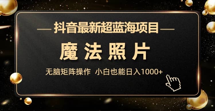 抖音最新超蓝海项目，魔法照片，无脑矩阵操作，小白也能日入1000+创富副业网-网创项目资源站-副业项目-创业项目-搞钱项目创富副业网