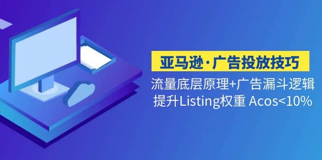 亚马逊·广告投放技巧流量底层+广告漏斗逻辑+提升Listing权重 Acos创富副业网-网创项目资源站-副业项目-创业项目-搞钱项目创富副业网