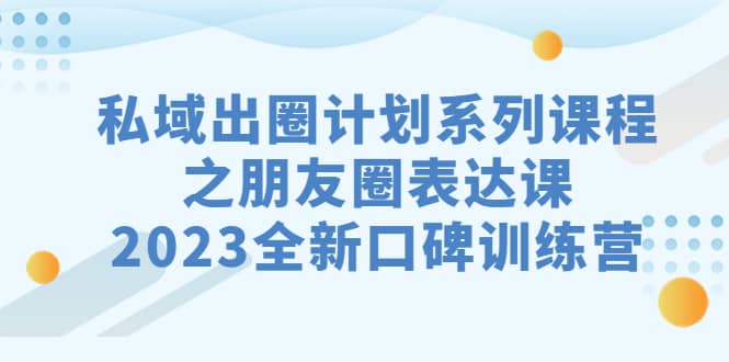 私域-出圈计划系列课程之朋友圈-表达课，2023全新口碑训练营创富副业网-网创项目资源站-副业项目-创业项目-搞钱项目创富副业网