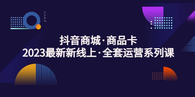 抖音商城·商品卡，2023最新新线上·全套运营系列课创富副业网-网创项目资源站-副业项目-创业项目-搞钱项目创富副业网