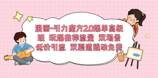 漫画-引力魔方2.0爆单高级班 玩爆推荐流量 双场景低价引流 双渠道撬动免费创富副业网-网创项目资源站-副业项目-创业项目-搞钱项目创富副业网