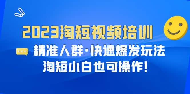 2023淘短视频培训：精准人群·快速爆发玩法，淘短小白也可操作创富副业网-网创项目资源站-副业项目-创业项目-搞钱项目创富副业网