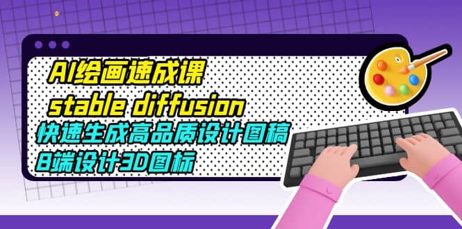 AI绘画速成课stable diffusion，快速生成高品质设计图稿、B端设计3D图标创富副业网-网创项目资源站-副业项目-创业项目-搞钱项目创富副业网