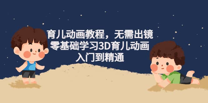 育儿动画教程，无需出镜，零基础学习3D育儿动画，入门到精通创富副业网-网创项目资源站-副业项目-创业项目-搞钱项目创富副业网