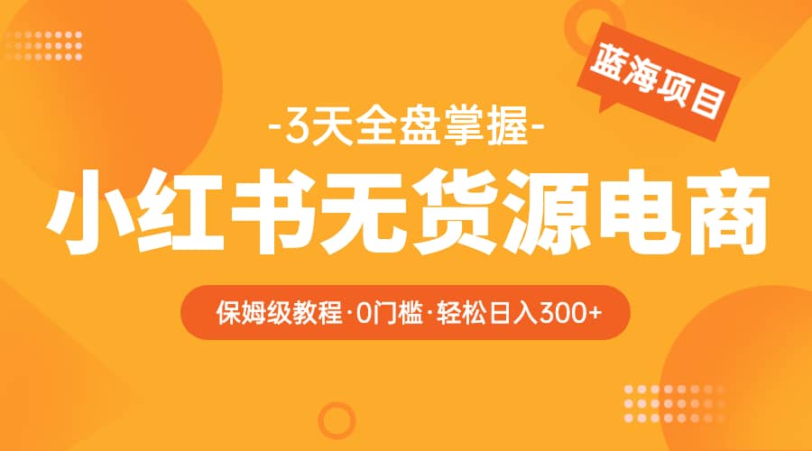2023小红书无货源电商【保姆级教程从0到日入300】爆单3W创富副业网-网创项目资源站-副业项目-创业项目-搞钱项目创富副业网