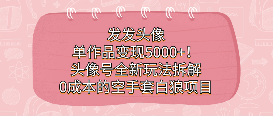发发头像，单作品变现5000+！头像号全新玩法拆解，0成本的空手套白狼项目创富副业网-网创项目资源站-副业项目-创业项目-搞钱项目创富副业网