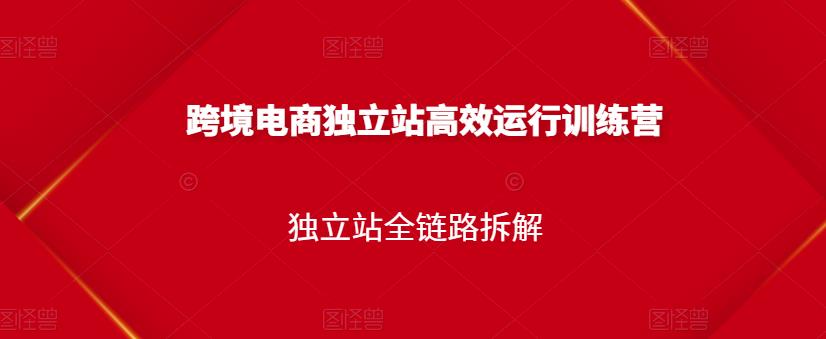 跨境电商独立站高效运行训练营，独立站全链路拆解创富副业网-网创项目资源站-副业项目-创业项目-搞钱项目创富副业网
