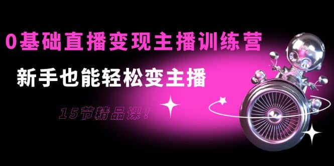 0基础直播变现主播训练营：新手也能轻松变主播，15节精品课创富副业网-网创项目资源站-副业项目-创业项目-搞钱项目创富副业网
