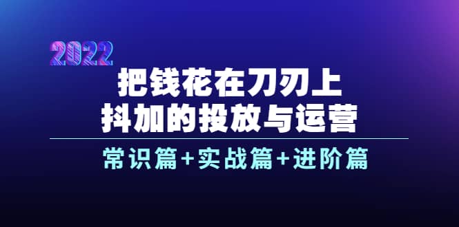 把钱花在刀刃上，抖加的投放与运营：常识篇+实战篇+进阶篇（28节课）创富副业网-网创项目资源站-副业项目-创业项目-搞钱项目创富副业网
