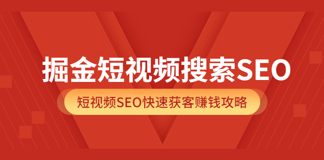 掘金短视频搜索SEO，短视频SEO快速获客赚钱攻略（价值980）创富副业网-网创项目资源站-副业项目-创业项目-搞钱项目创富副业网