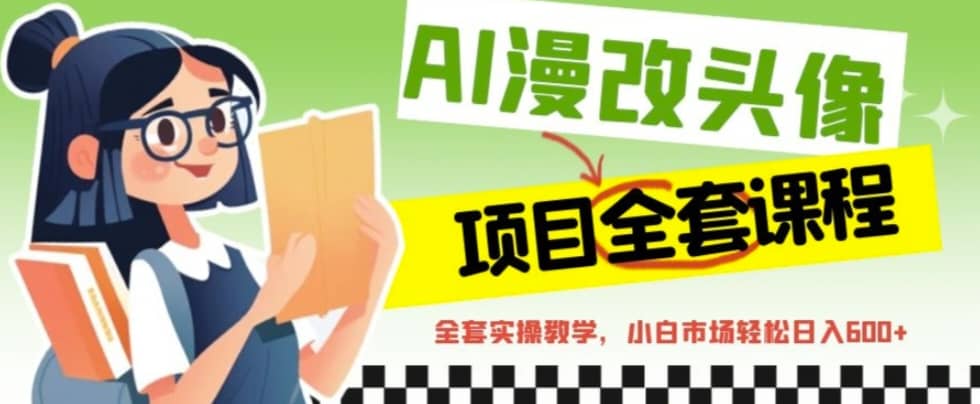 AI漫改头像全套课程，实操变现，小白轻轻松松日入600+创富副业网-网创项目资源站-副业项目-创业项目-搞钱项目创富副业网