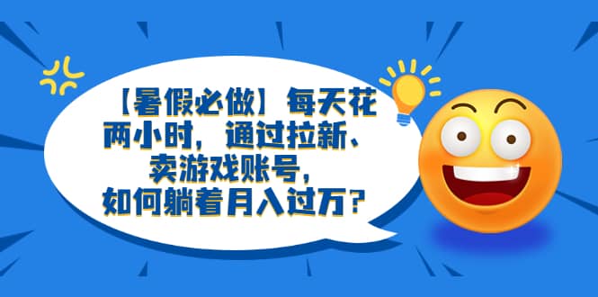 【暑假必做】每天花两小时，通过拉新、卖游戏账号，如何躺着月入过万？创富副业网-网创项目资源站-副业项目-创业项目-搞钱项目创富副业网