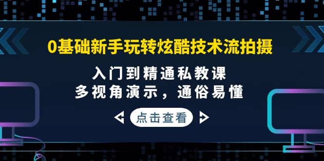 0基础新手玩转炫酷技术流拍摄：入门到精通私教课，多视角演示，通俗易懂创富副业网-网创项目资源站-副业项目-创业项目-搞钱项目创富副业网