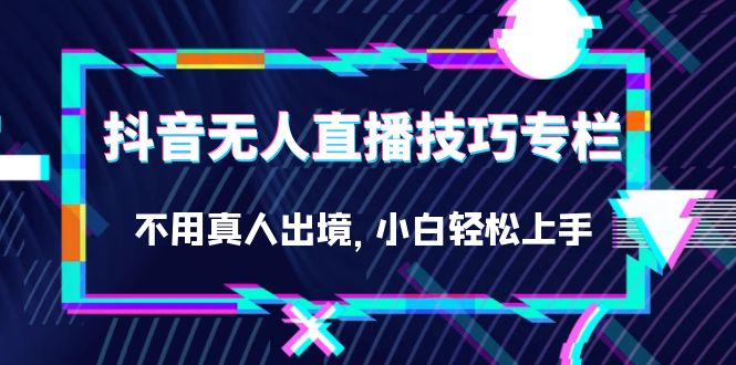 抖音无人直播技巧专栏，不用真人出境，小白轻松上手（27节）创富副业网-网创项目资源站-副业项目-创业项目-搞钱项目创富副业网