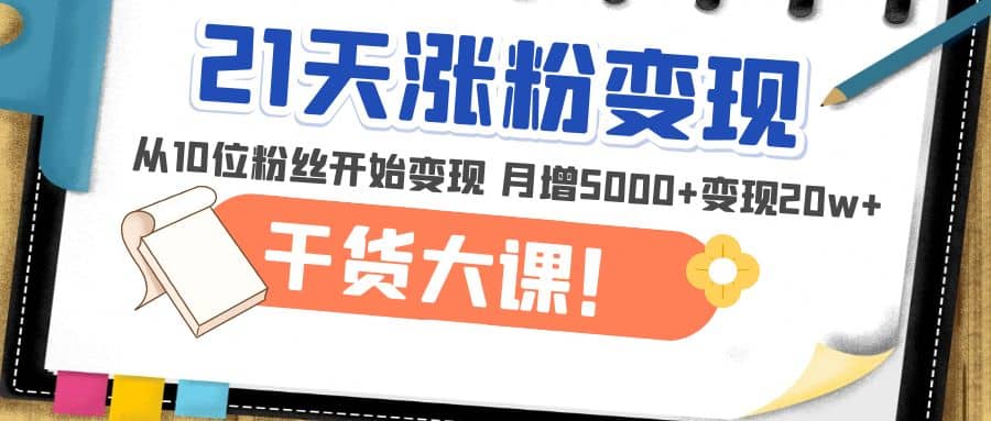 21天精准涨粉变现干货大课：从10位粉丝开始变现 月增5000+创富副业网-网创项目资源站-副业项目-创业项目-搞钱项目创富副业网