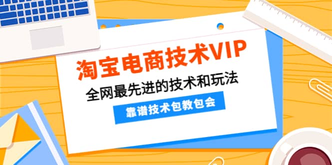 淘宝电商技术VIP，全网最先进的技术和玩法，靠谱技术包教包会（更新115）创富副业网-网创项目资源站-副业项目-创业项目-搞钱项目创富副业网