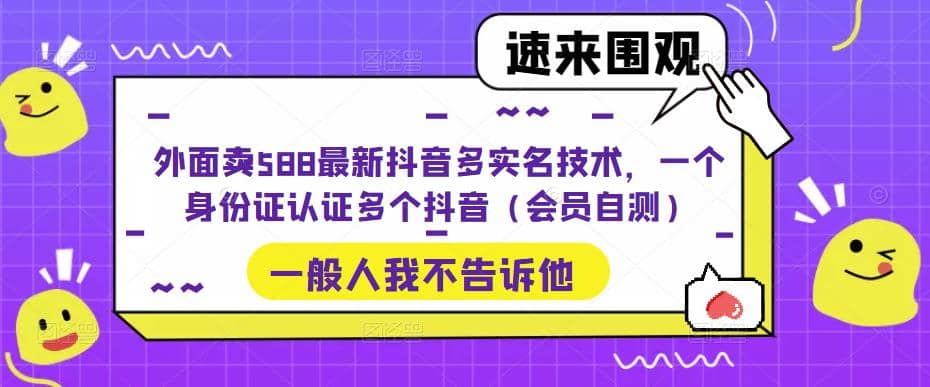 外面卖588最新抖音多实名技术，一个身份证认证多个抖音（会员自测）创富副业网-网创项目资源站-副业项目-创业项目-搞钱项目创富副业网