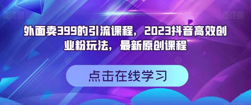 外面卖399的引流课程，2023抖音高效创业粉玩法，最新原创课程创富副业网-网创项目资源站-副业项目-创业项目-搞钱项目创富副业网