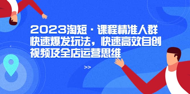 2023淘短·课程精准人群快速爆发玩法，快速高效自创视频及全店运营思维创富副业网-网创项目资源站-副业项目-创业项目-搞钱项目创富副业网