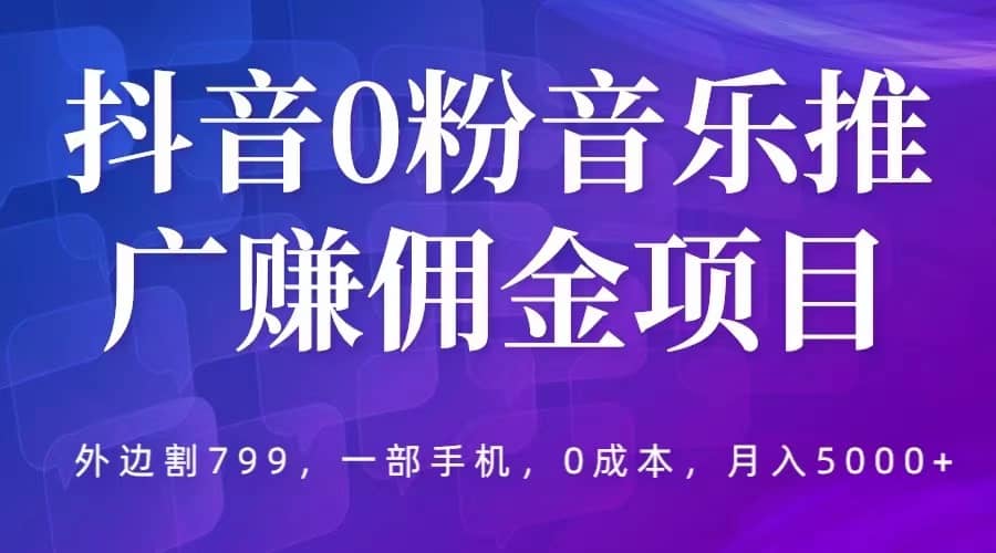 抖音0粉音乐推广赚佣金项目，外边割799，一部手机0成本就可操作，月入5000+创富副业网-网创项目资源站-副业项目-创业项目-搞钱项目创富副业网