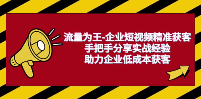 流量为王-企业 短视频精准获客，手把手分享实战经验，助力企业低成本获客创富副业网-网创项目资源站-副业项目-创业项目-搞钱项目创富副业网