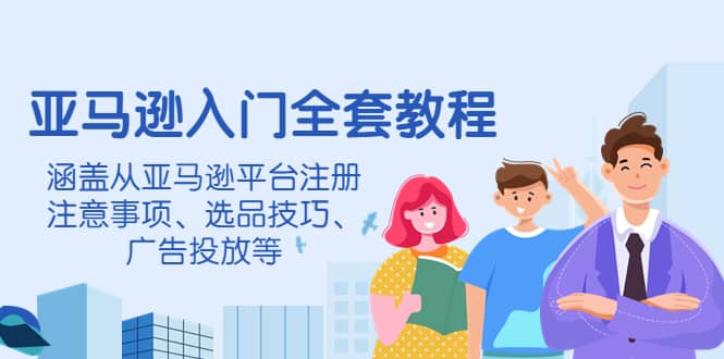 亚马逊入门全套教程，涵盖从亚马逊平台注册注意事项、选品技巧、广告投放等创富副业网-网创项目资源站-副业项目-创业项目-搞钱项目创富副业网