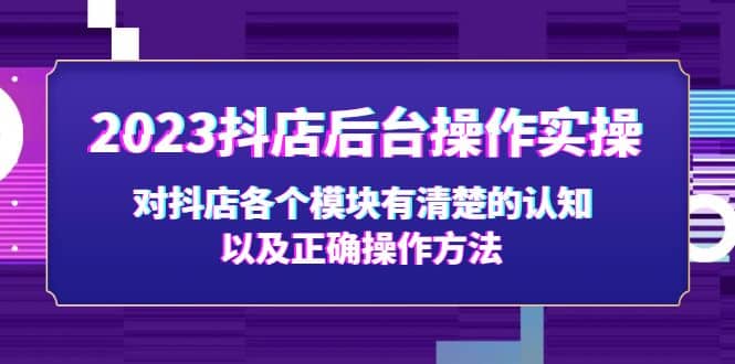 2023抖店后台操作实操，对抖店各个模块有清楚的认知以及正确操作方法创富副业网-网创项目资源站-副业项目-创业项目-搞钱项目创富副业网