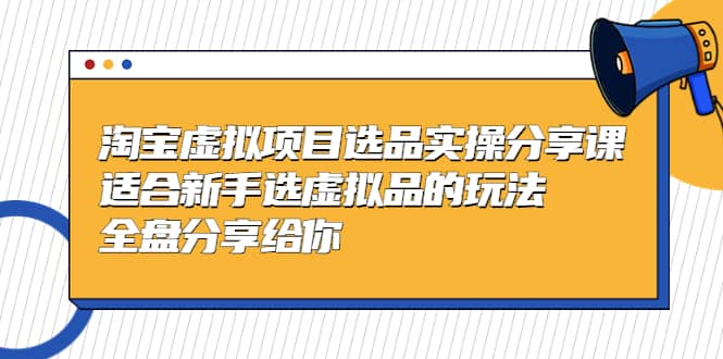 淘宝虚拟项目选品实操分享课，适合新手选虚拟品的玩法 全盘分享给你创富副业网-网创项目资源站-副业项目-创业项目-搞钱项目创富副业网
