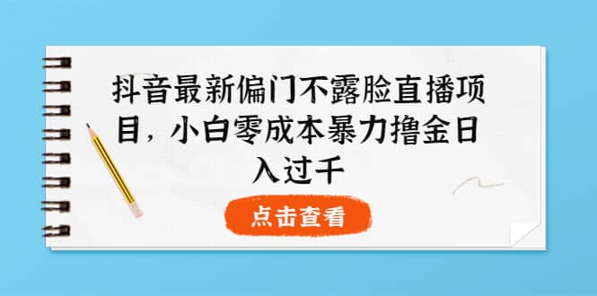 抖音最新偏门不露脸直播项目，小白零成本暴力撸金日入1000+创富副业网-网创项目资源站-副业项目-创业项目-搞钱项目创富副业网