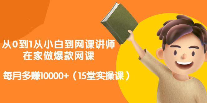 从0到1从小白到网课讲师：在家做爆款网课，每月多赚10000+（15堂实操课）创富副业网-网创项目资源站-副业项目-创业项目-搞钱项目创富副业网
