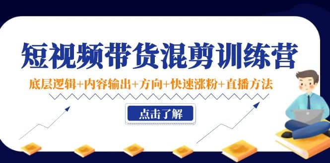 短视频带货混剪训练营：底层逻辑+内容输出+方向+快速涨粉+直播方法！创富副业网-网创项目资源站-副业项目-创业项目-搞钱项目创富副业网