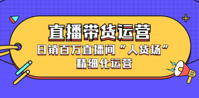 直播带货运营，销百万直播间“人货场”精细化运营创富副业网-网创项目资源站-副业项目-创业项目-搞钱项目创富副业网