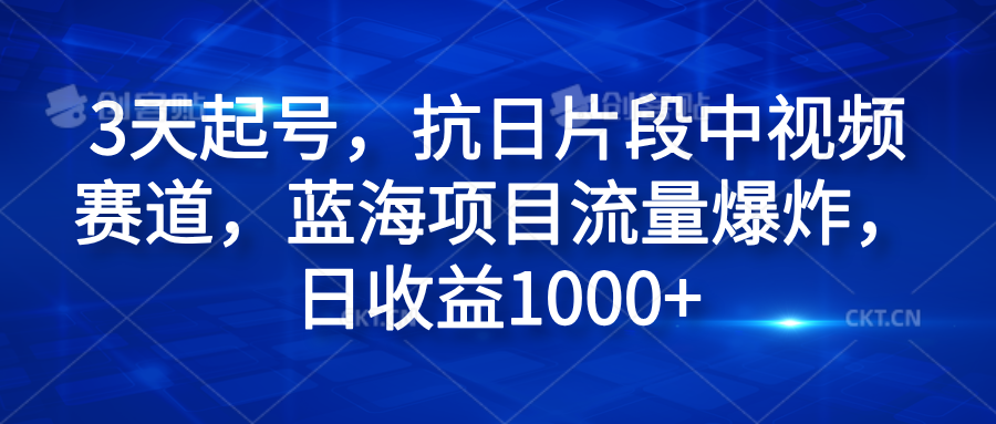 3天起号，抗日片段中视频赛道，蓝海项目流量爆炸，日收益1000+创富副业网-网创项目资源站-副业项目-创业项目-搞钱项目创富副业网