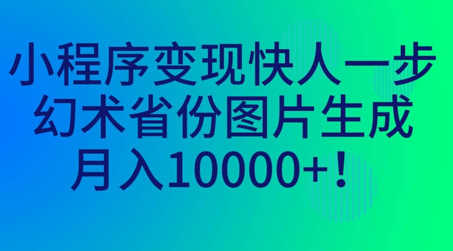小程序变现快人一步，幻术省份图片生成，月入10000+创富副业网-网创项目资源站-副业项目-创业项目-搞钱项目创富副业网