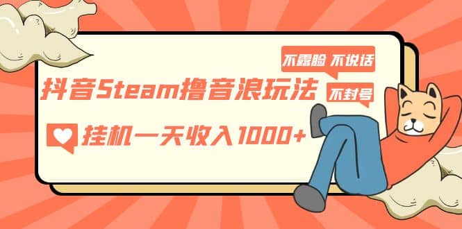抖音Steam撸音浪玩法 不露脸 不说话 不封号 社恐人群福音创富副业网-网创项目资源站-副业项目-创业项目-搞钱项目创富副业网