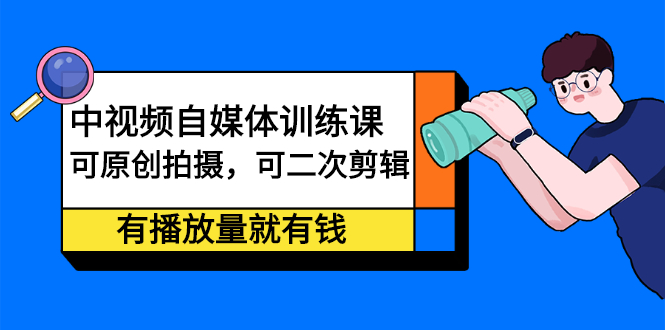 中视频自媒体训练课：可原创拍摄，可二次剪辑，有播放量就有钱创富副业网-网创项目资源站-副业项目-创业项目-搞钱项目创富副业网
