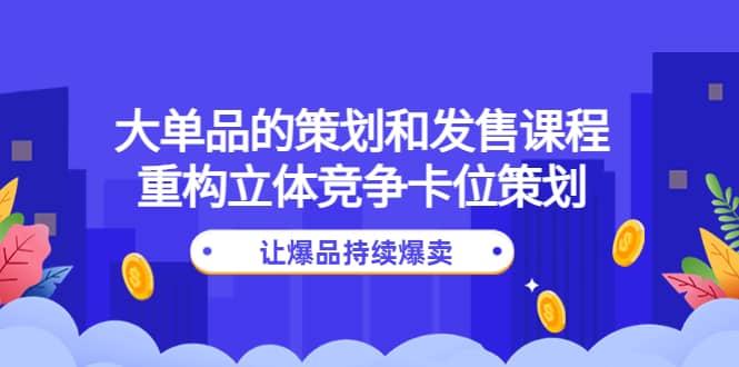 大单品的策划和发售课程：重构立体竞争卡位策划，让爆品持续爆卖创富副业网-网创项目资源站-副业项目-创业项目-搞钱项目创富副业网